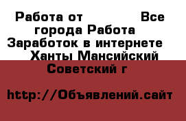 Работа от (  18) ! - Все города Работа » Заработок в интернете   . Ханты-Мансийский,Советский г.